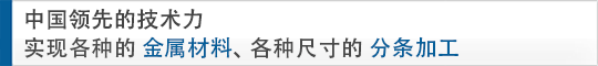 中国领先的技术力 实现各种的金属材料、各种尺寸的分条加工
