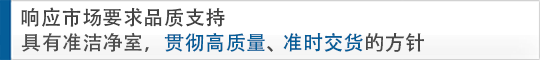 响应市场要求品质支持 具有准洁净室，贯彻高质量、准时交货的方针
